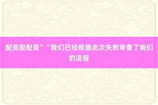 配资股配资”“我们已经根据此次失败审查了我们的流程
