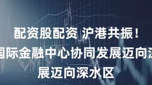 配资股配资 沪港共振！两大国际金融中心协同发展迈向深水区