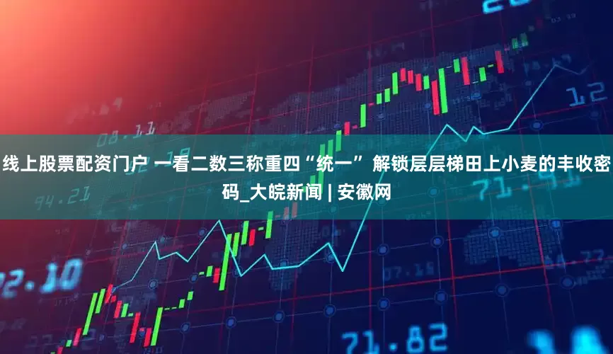 线上股票配资门户 一看二数三称重四“统一” 解锁层层梯田上小麦的丰收密码_大皖新闻 | 安徽网