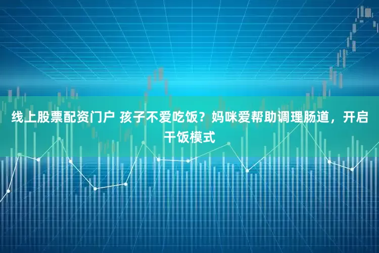 线上股票配资门户 孩子不爱吃饭？妈咪爱帮助调理肠道，开启干饭模式