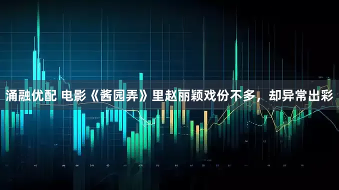 涌融优配 电影《酱园弄》里赵丽颖戏份不多，却异常出彩