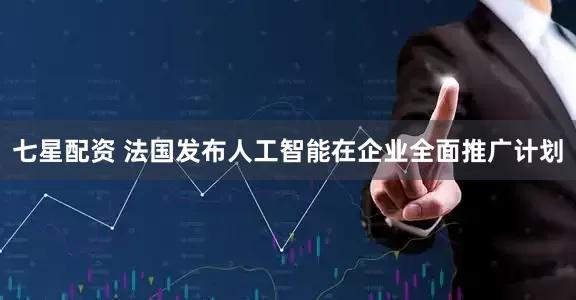七星配资 法国发布人工智能在企业全面推广计划