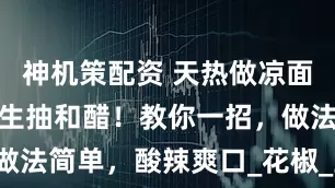 神机策配资 天热做凉面，别只会加生抽和醋！教你一招，做法简单，酸辣爽口_花椒_豆芽_时间