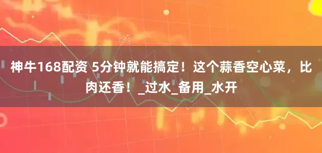 神牛168配资 5分钟就能搞定！这个蒜香空心菜，比肉还香！_过水_备用_水开