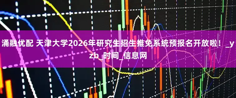 涌融优配 天津大学2026年研究生招生推免系统预报名开放啦！_yzb_时间_信息网