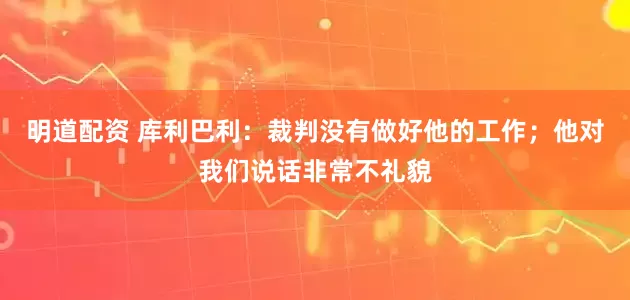 明道配资 库利巴利：裁判没有做好他的工作；他对我们说话非常不礼貌