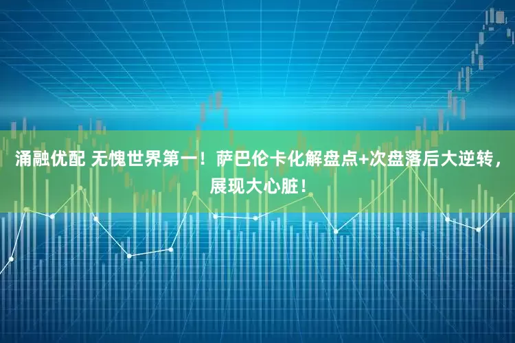 涌融优配 无愧世界第一！萨巴伦卡化解盘点+次盘落后大逆转，展现大心脏！