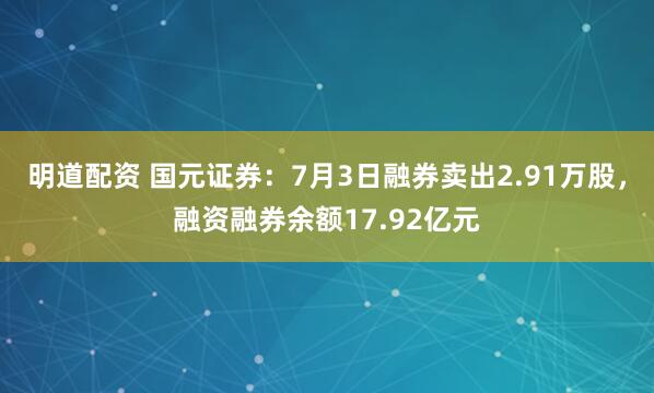 明道配资 国元证券：7月3日融券卖出2.91万股，融资融券余额17.92亿元