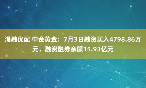 涌融优配 中金黄金：7月3日融资买入4798.86万元，融资融券余额15.93亿元