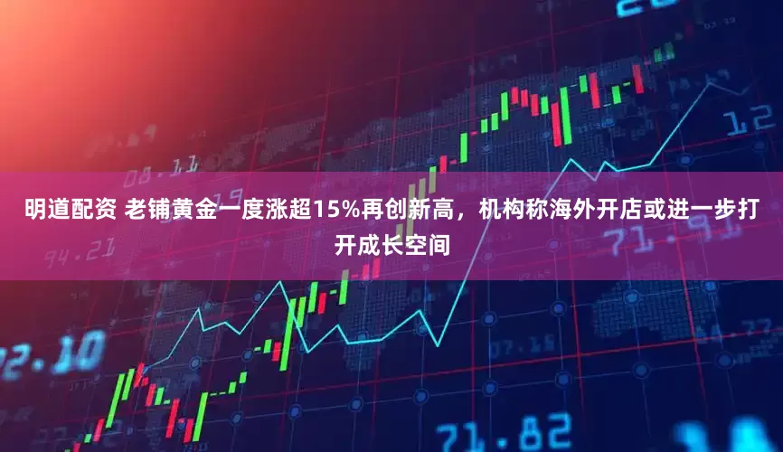 明道配资 老铺黄金一度涨超15%再创新高，机构称海外开店或进一步打开成长空间