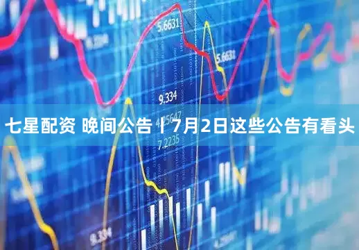 七星配资 晚间公告丨7月2日这些公告有看头
