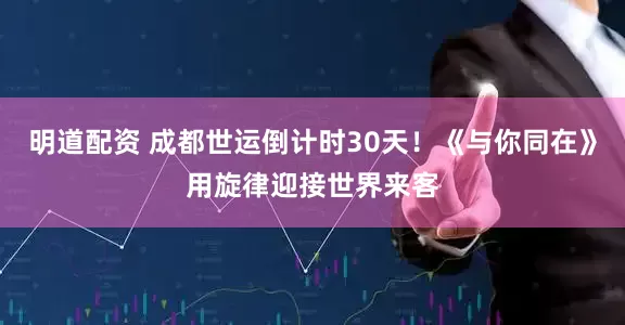 明道配资 成都世运倒计时30天！《与你同在》用旋律迎接世界来客