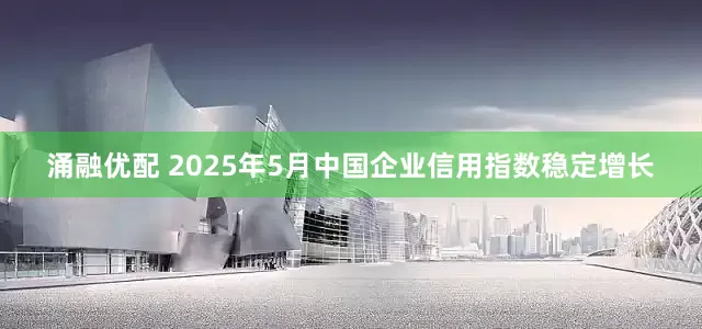 涌融优配 2025年5月中国企业信用指数稳定增长