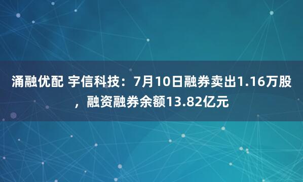 涌融优配 宇信科技：7月10日融券卖出1.16万股，融资融券余额13.82亿元