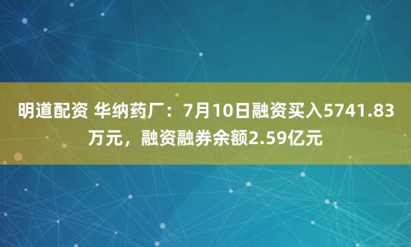 明道配资 华纳药厂：7月10日融资买入5741.83万元，融资融券余额2.59亿元