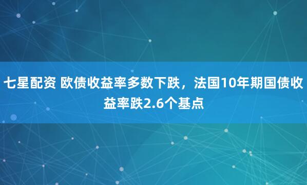 七星配资 欧债收益率多数下跌，法国10年期国债收益率跌2.6个基点