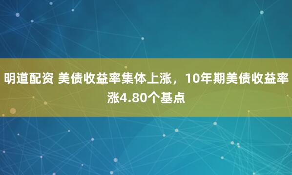 明道配资 美债收益率集体上涨，10年期美债收益率涨4.80个基点