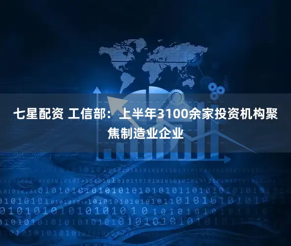 七星配资 工信部：上半年3100余家投资机构聚焦制造业企业