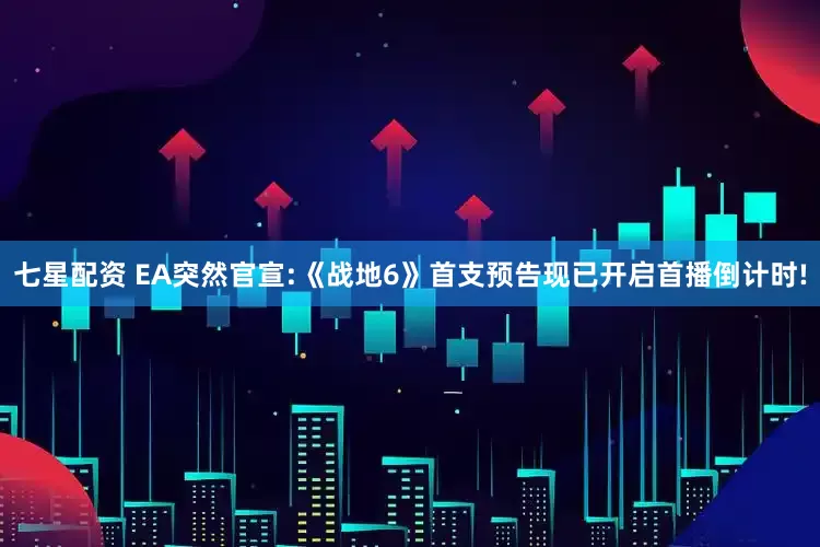 七星配资 EA突然官宣:《战地6》首支预告现已开启首播倒计时!