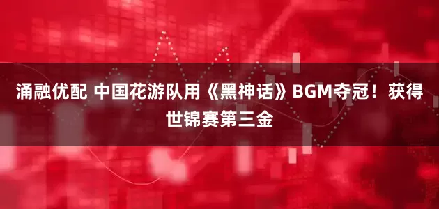 涌融优配 中国花游队用《黑神话》BGM夺冠！获得世锦赛第三金