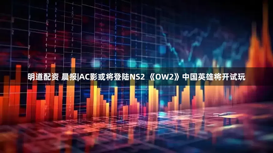 明道配资 晨报|AC影或将登陆NS2 《OW2》中国英雄将开试玩