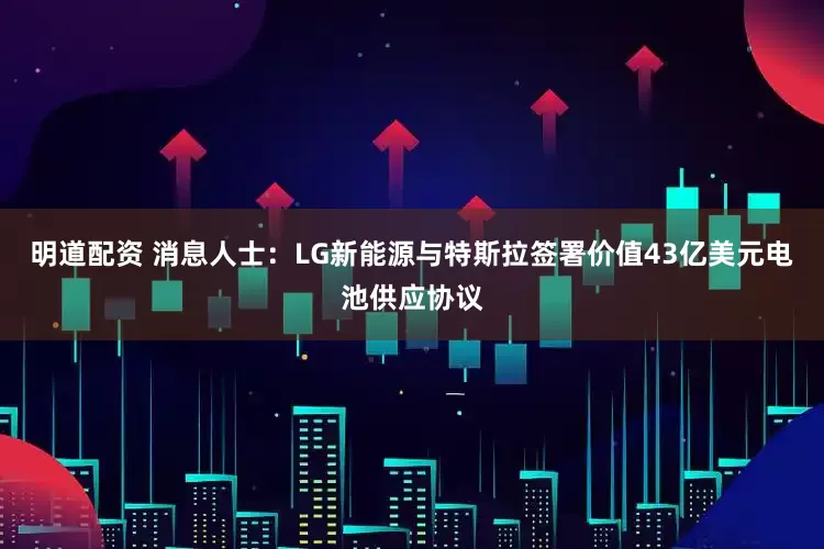 明道配资 消息人士：LG新能源与特斯拉签署价值43亿美元电池供应协议