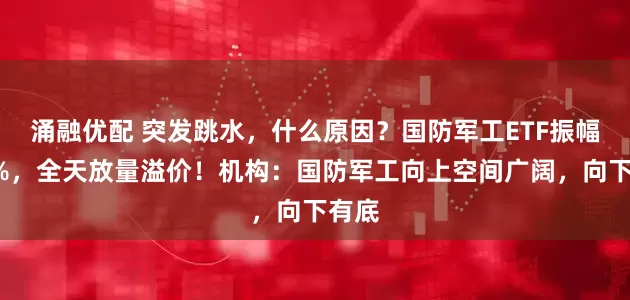 涌融优配 突发跳水，什么原因？国防军工ETF振幅超3%，全天放量溢价！机构：国防军工向上空间广阔，向下有底