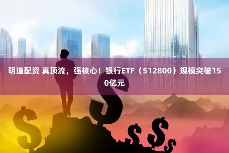 明道配资 真顶流，强核心！银行ETF（512800）规模突破150亿元