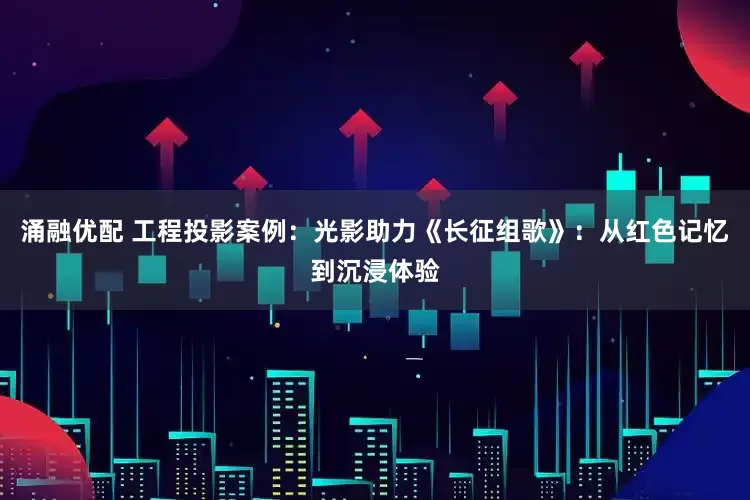 涌融优配 工程投影案例：光影助力《长征组歌》：从红色记忆到沉浸体验