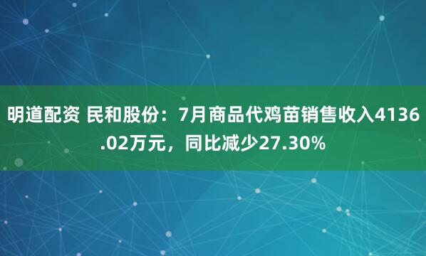 明道配资 民和股份：7月商品代鸡苗销售收入4136.02万元，同比减少27.30%