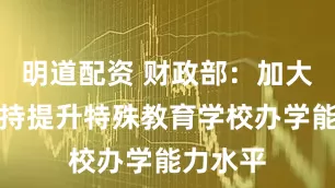 明道配资 财政部：加大力度支持提升特殊教育学校办学能力水平