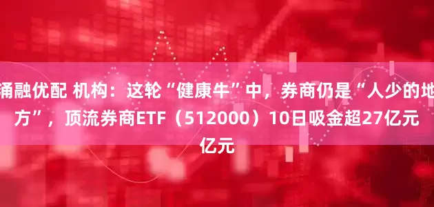 涌融优配 机构：这轮“健康牛”中，券商仍是“人少的地方”，顶流券商ETF（512000）10日吸金超27亿元