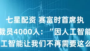 七星配资 赛富时首席执行官证实裁员4000人：“因人工智能让我们不再需要这么多人力”