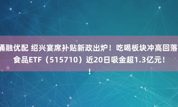 涌融优配 绍兴宴席补贴新政出炉！吃喝板块冲高回落，食品ETF（515710）近20日吸金超1.3亿元！