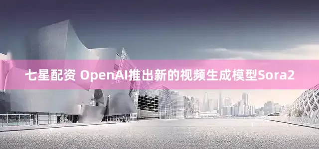 七星配资 OpenAI推出新的视频生成模型Sora2