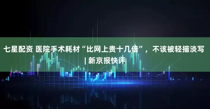 七星配资 医院手术耗材“比网上贵十几倍”，不该被轻描淡写 | 新京报快评