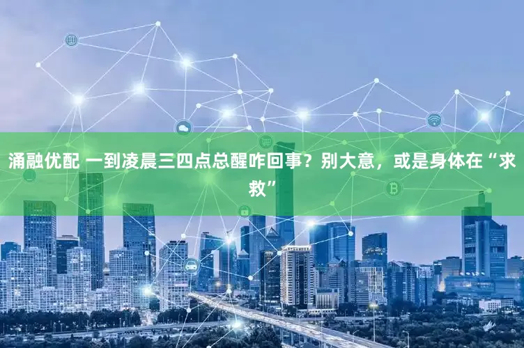 涌融优配 一到凌晨三四点总醒咋回事？别大意，或是身体在“求救”