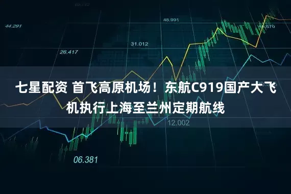 七星配资 首飞高原机场！东航C919国产大飞机执行上海至兰州定期航线