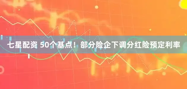 七星配资 50个基点！部分险企下调分红险预定利率