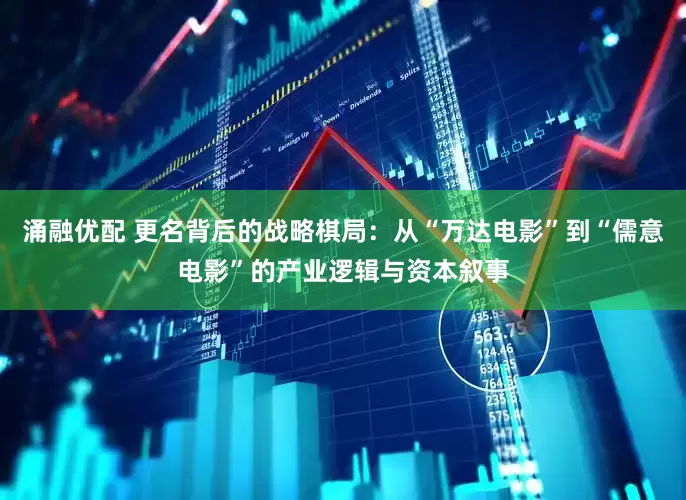 涌融优配 更名背后的战略棋局：从“万达电影”到“儒意电影”的产业逻辑与资本叙事