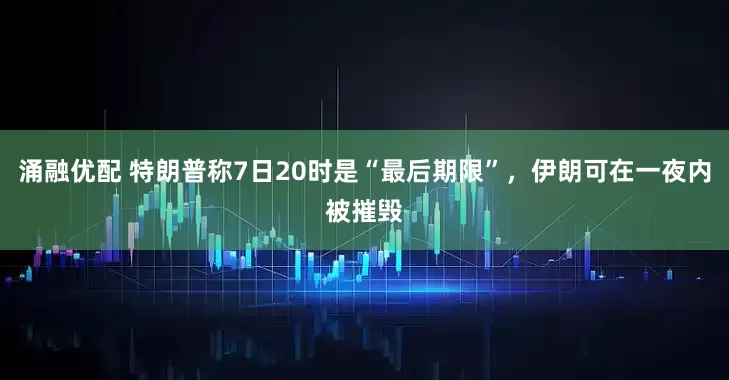 涌融优配 特朗普称7日20时是“最后期限”，伊朗可在一夜内被摧毁