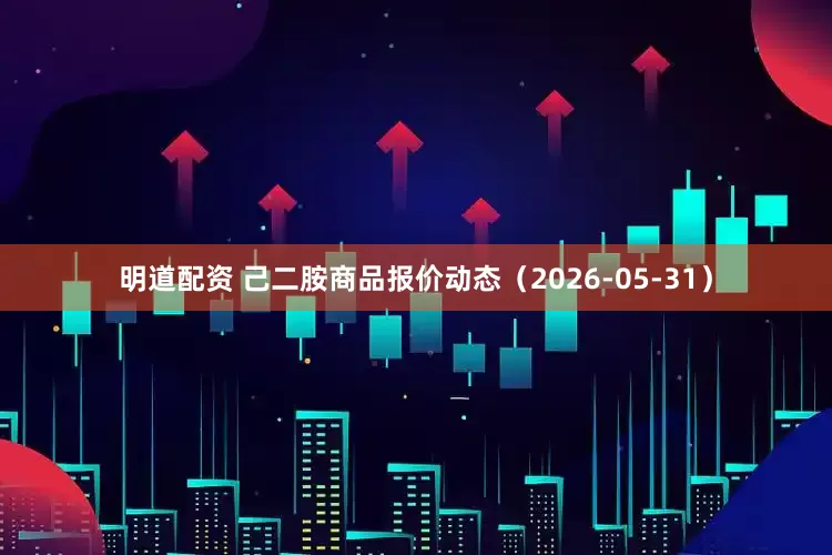 明道配资 己二胺商品报价动态（2026-05-31）