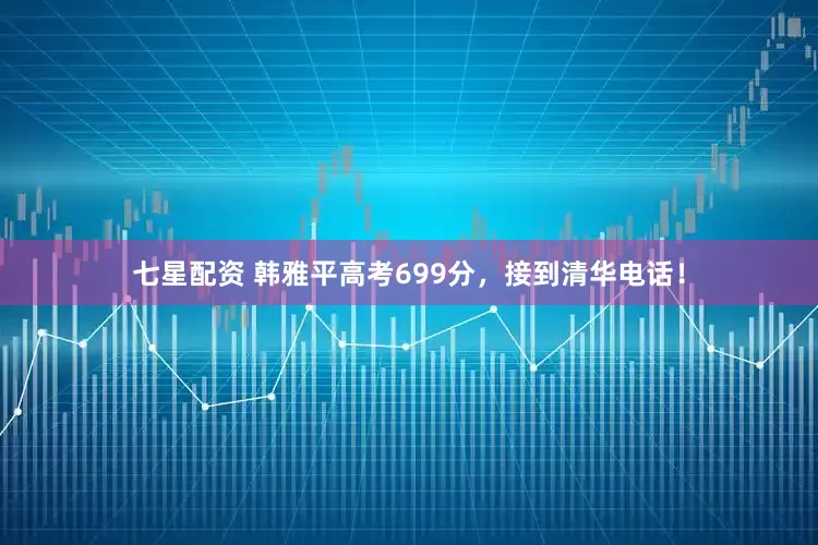 七星配资 韩雅平高考699分，接到清华电话！