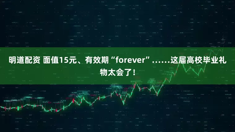 明道配资 面值15元、有效期“forever”……这届高校毕业礼物太会了！